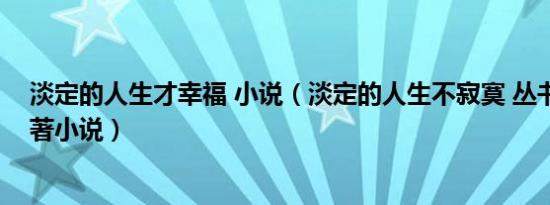 淡定的人生才幸福 小说（淡定的人生不寂寞 丛书编委会所著小说）