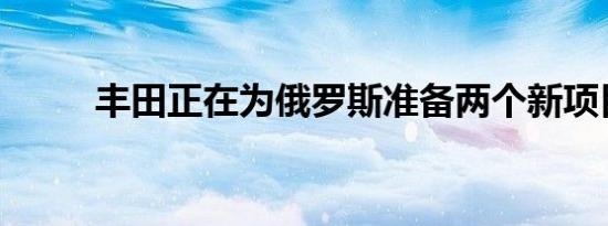 丰田正在为俄罗斯准备两个新项目