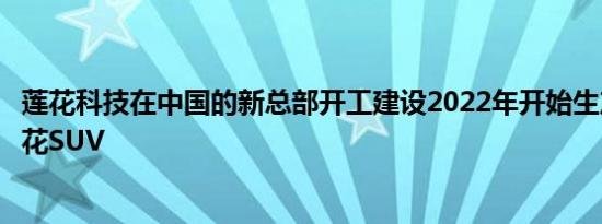 莲花科技在中国的新总部开工建设2022年开始生产四款新莲花SUV