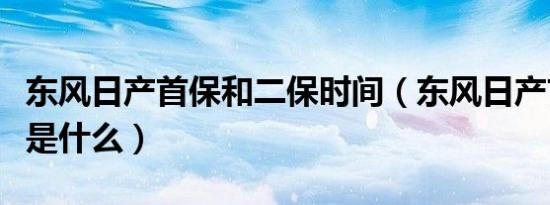 东风日产首保和二保时间（东风日产首保规定是什么）