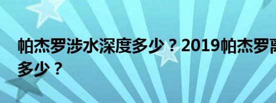 帕杰罗涉水深度多少？2019帕杰罗离地间隙多少？