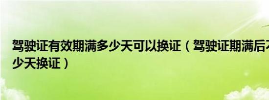 驾驶证有效期满多少天可以换证（驾驶证期满后不能超过多少天换证）