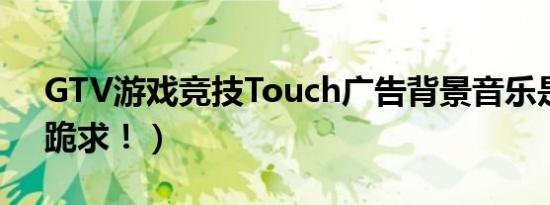 GTV游戏竞技Touch广告背景音乐是什么（跪求！）