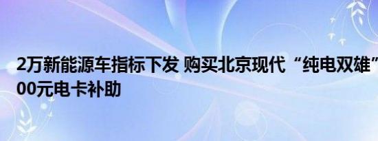 2万新能源车指标下发 购买北京现代“纯电双雄”额外享8000元电卡补助