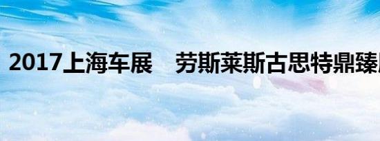 2017上海车展　劳斯莱斯古思特鼎臻版亮相