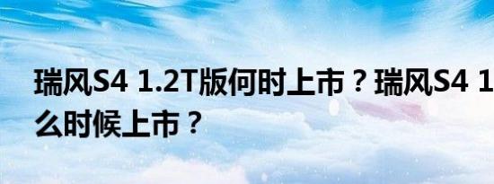 瑞风S4 1.2T版何时上市？瑞风S4 1.2T版什么时候上市？