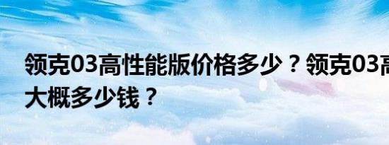 领克03高性能版价格多少？领克03高性能版大概多少钱？