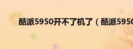 酷派5950开不了机了（酷派5950）