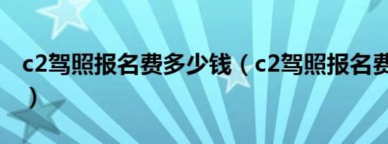 c2驾照报名费多少钱（c2驾照报名费多少钱?）