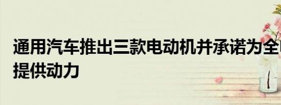 通用汽车推出三款电动机并承诺为全电动未来提供动力