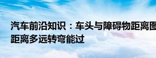 汽车前沿知识：车头与障碍物距离图解 车头距离多远转弯能过