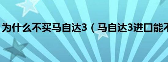 为什么不买马自达3（马自达3进口能不能买）