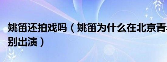 姚笛还拍戏吗（姚笛为什么在北京青年里是特别出演）