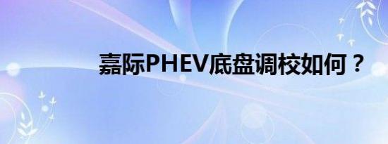 嘉际PHEV底盘调校如何？