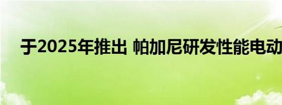 于2025年推出 帕加尼研发性能电动超跑