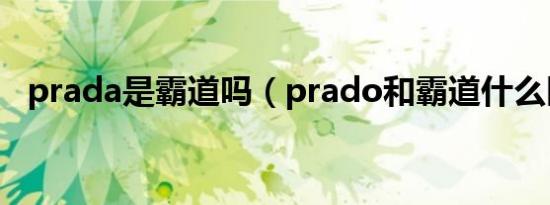 prada是霸道吗（prado和霸道什么区别）