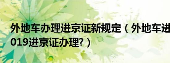 外地车办理进京证新规定（外地车进京规定2019进京证办理?）