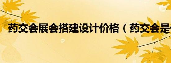 药交会展会搭建设计价格（药交会是什么）