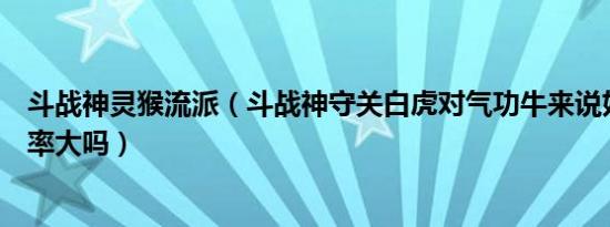 斗战神灵猴流派（斗战神守关白虎对气功牛来说好吗触发频率大吗）