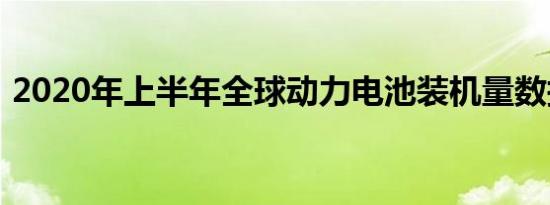 2020年上半年全球动力电池装机量数据发布