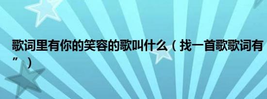 歌词里有你的笑容的歌叫什么（找一首歌歌词有“你的笑容”）