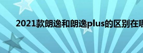 2021款朗逸和朗逸plus的区别在哪里