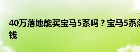 40万落地能买宝马5系吗？宝马5系落地多少钱