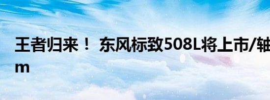 王者归来！ 东风标致508L将上市/轴距超2.8m