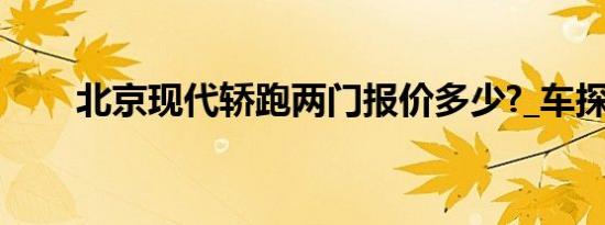 北京现代轿跑两门报价多少?_车探网