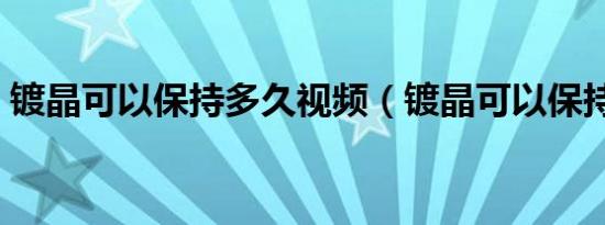 镀晶可以保持多久视频（镀晶可以保持多久）