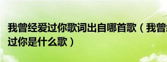 我曾经爱过你歌词出自哪首歌（我曾经傻傻爱过你是什么歌）