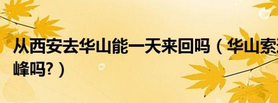 从西安去华山能一天来回吗（华山索道能到顶峰吗?）