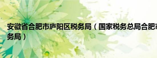 安徽省合肥市庐阳区税务局（国家税务总局合肥市庐阳区税务局）