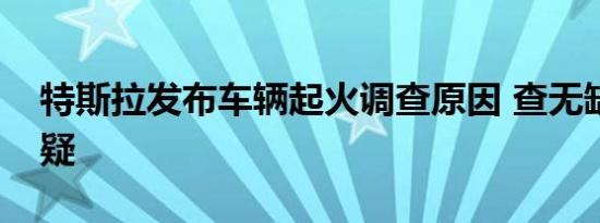 特斯拉发布车辆起火调查原因 查无缺陷受质疑