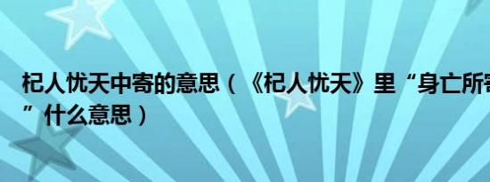 杞人忧天中寄的意思（《杞人忧天》里“身亡所寄”的“亡”什么意思）