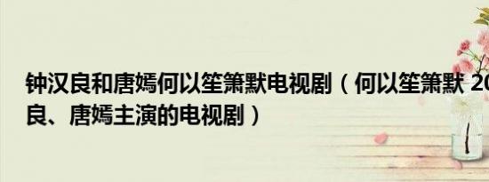 钟汉良和唐嫣何以笙箫默电视剧（何以笙箫默 2015年钟汉良、唐嫣主演的电视剧）