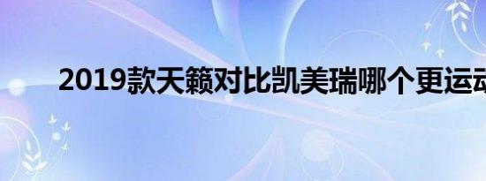 2019款天籁对比凯美瑞哪个更运动？