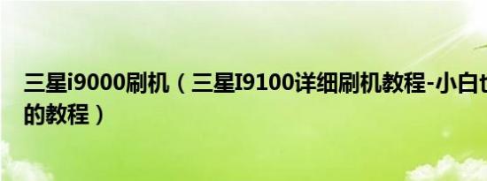 三星i9000刷机（三星I9100详细刷机教程-小白也能看得懂的教程）