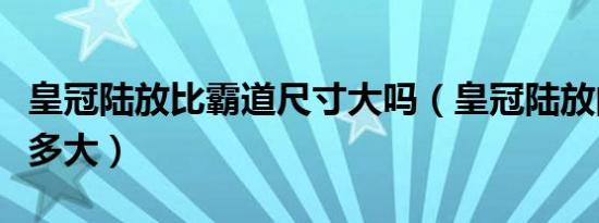 皇冠陆放比霸道尺寸大吗（皇冠陆放的尺寸是多大）