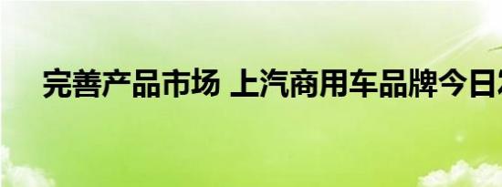 完善产品市场 上汽商用车品牌今日发布