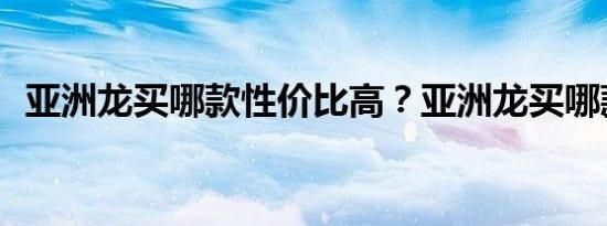 亚洲龙买哪款性价比高？亚洲龙买哪款好？