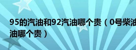 95的汽油和92汽油哪个贵（0号柴油和92汽油哪个贵）