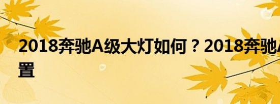 2018奔驰A级大灯如何？2018奔驰A灯光配置