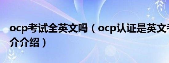 ocp考试全英文吗（ocp认证是英文考试吗简介介绍）