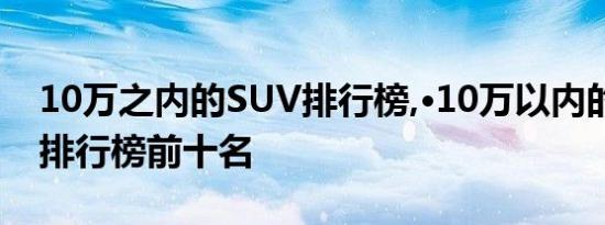 10万之内的SUV排行榜,·10万以内的SUV车排行榜前十名