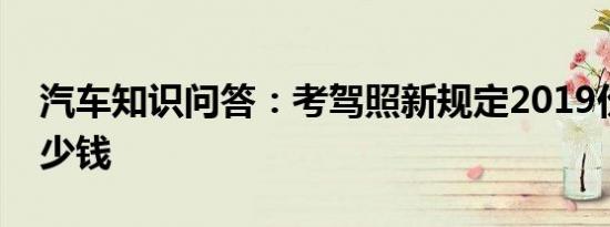 汽车知识问答：考驾照新规定2019价钱是多少钱