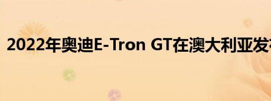 2022年奥迪E-Tron GT在澳大利亚发布延迟