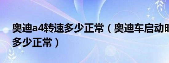 奥迪a4转速多少正常（奥迪车启动时的转速多少正常）