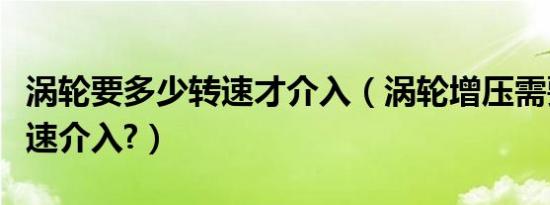 涡轮要多少转速才介入（涡轮增压需要多少转速介入?）