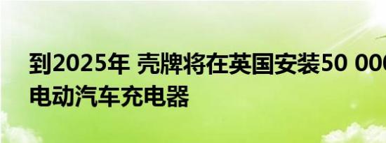 到2025年 壳牌将在英国安装50 000个路边电动汽车充电器